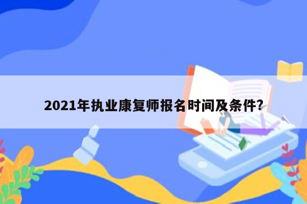 2021年执业康复师报名时间及条件?