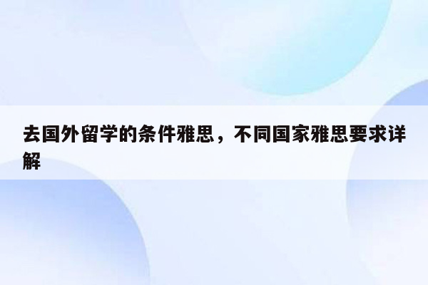 去国外留学的条件雅思，不同国家雅思要求详解