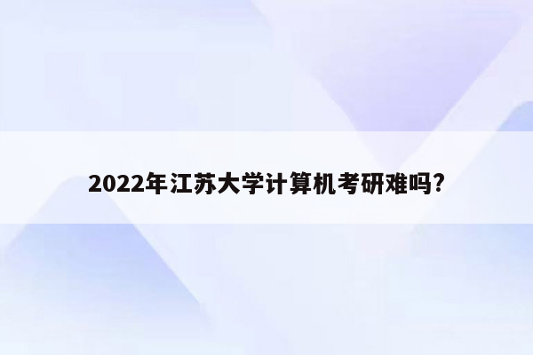 2022年江苏大学计算机考研难吗?