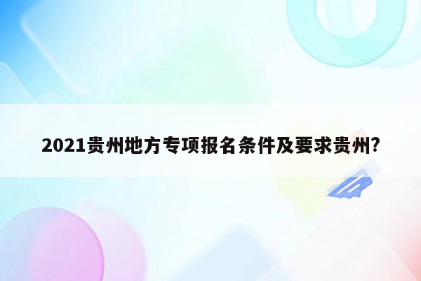 2021贵州地方专项报名条件及要求贵州?