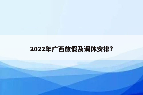 2022年广西放假及调休安排?