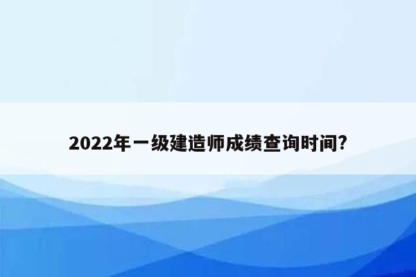 2022年一级建造师成绩查询时间?