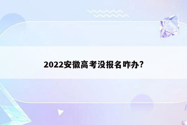 2022安徽高考没报名咋办?