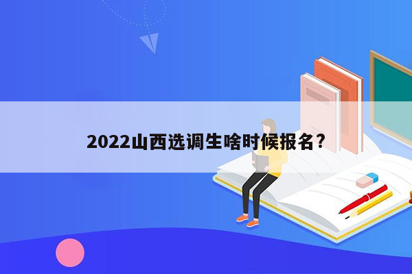 2022山西选调生啥时候报名?