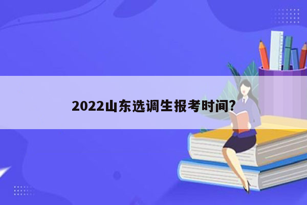 2022山东选调生报考时间?