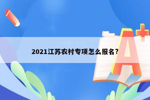 2021江苏农村专项怎么报名?