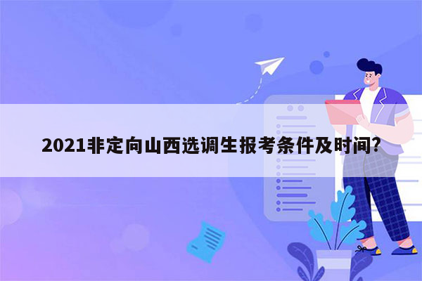 2021非定向山西选调生报考条件及时间?