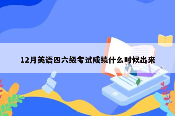 12月英语四六级考试成绩什么时候出来