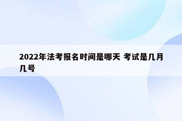 2022年法考报名时间是哪天 考试是几月几号