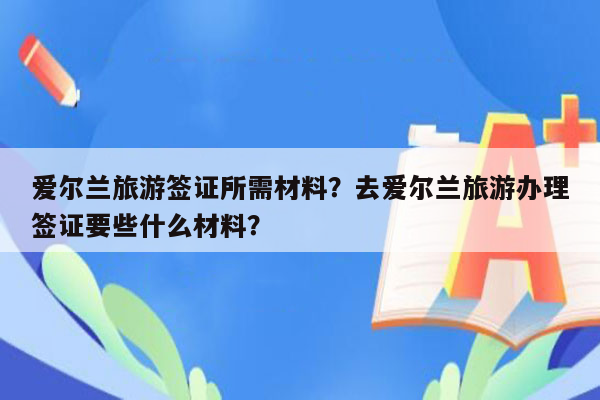 爱尔兰旅游签证所需材料？去爱尔兰旅游办理签证要些什么材料？