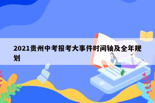 2021贵州中考报考大事件时间轴及全年规划