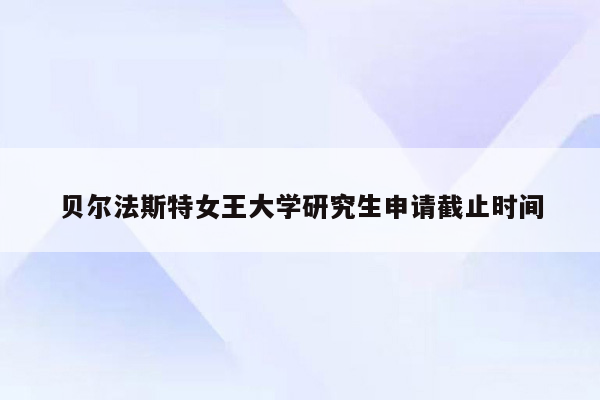 贝尔法斯特女王大学研究生申请截止时间