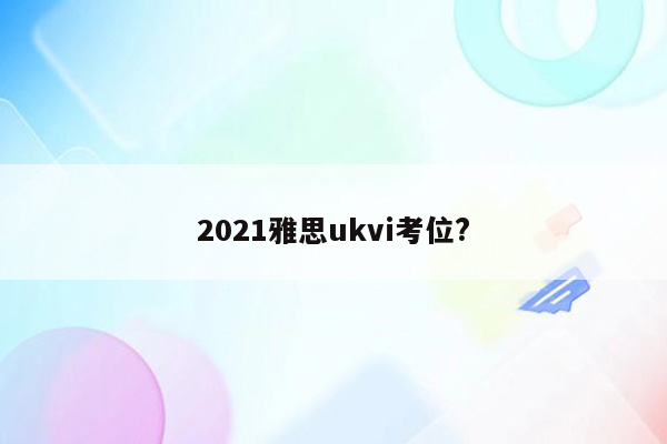 2021雅思ukvi考位?