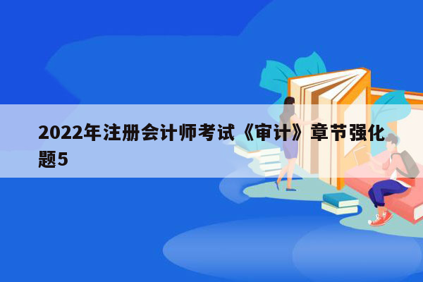 2022年注册会计师考试《审计》章节强化题5