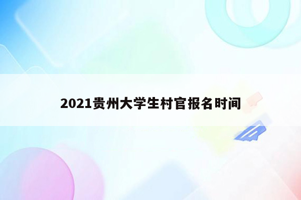 2021贵州大学生村官报名时间