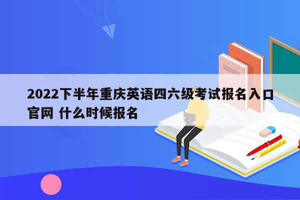 2022下半年重庆英语四六级考试报名入口官网 什么时候报名