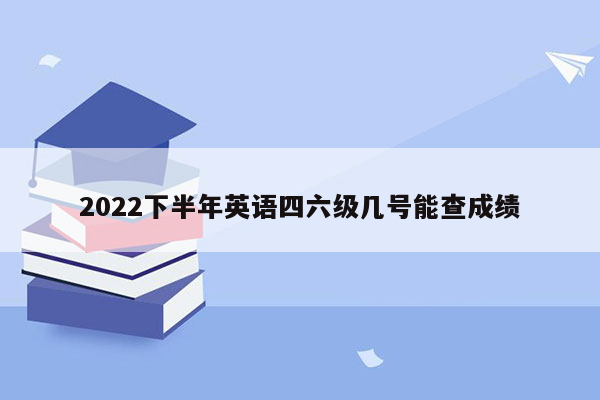 2022下半年英语四六级几号能查成绩