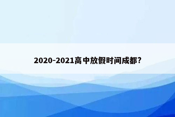 2020-2021高中放假时间成都?