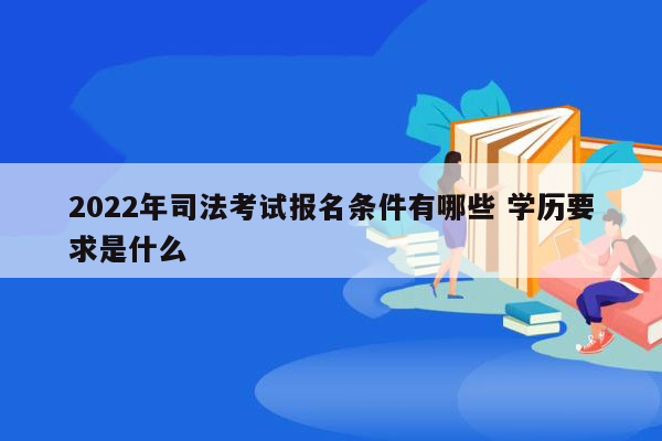 2022年司法考试报名条件有哪些 学历要求是什么