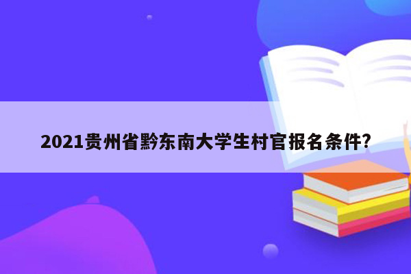 2021贵州省黔东南大学生村官报名条件?