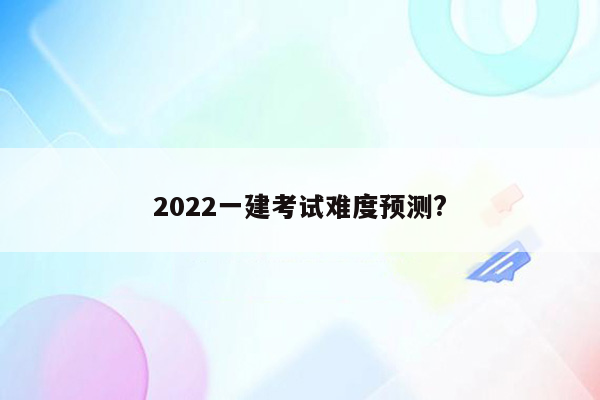 2022一建考试难度预测?