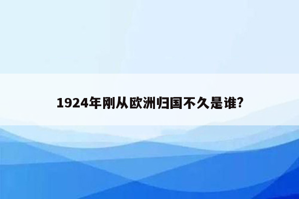 1924年刚从欧洲归国不久是谁?