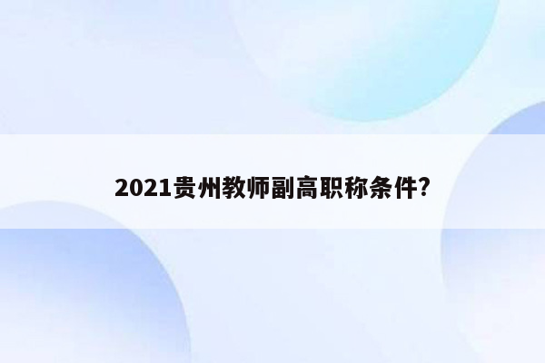 2021贵州教师副高职称条件?