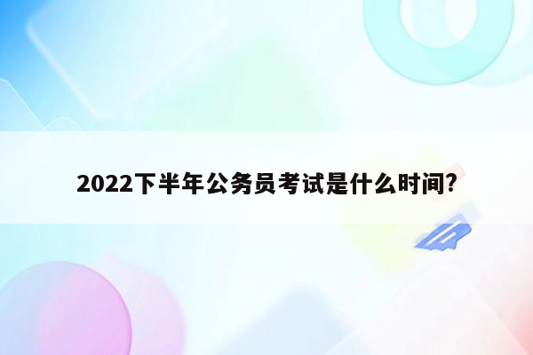 2022下半年公务员考试是什么时间?