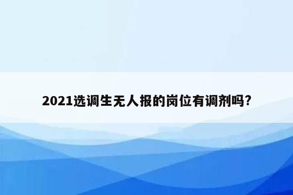 2021选调生无人报的岗位有调剂吗?