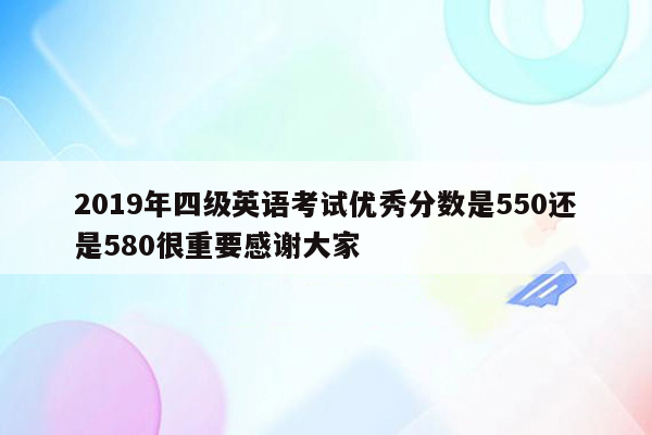 2019年四级英语考试优秀分数是550还是580很重要感谢大家