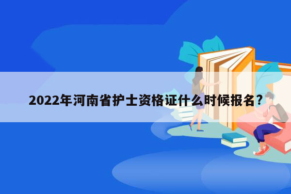 2022年河南省护士资格证什么时候报名?