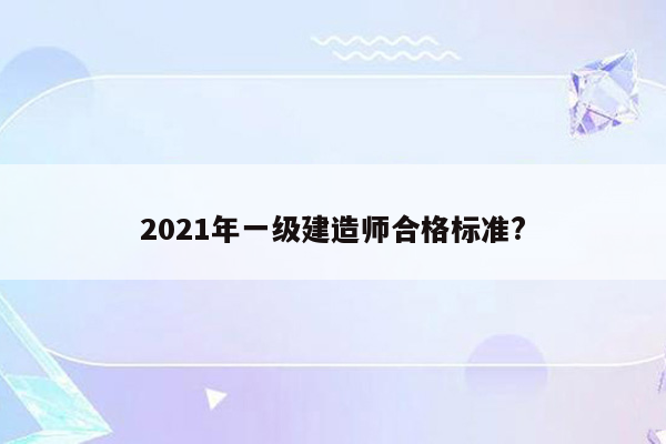 2021年一级建造师合格标准?