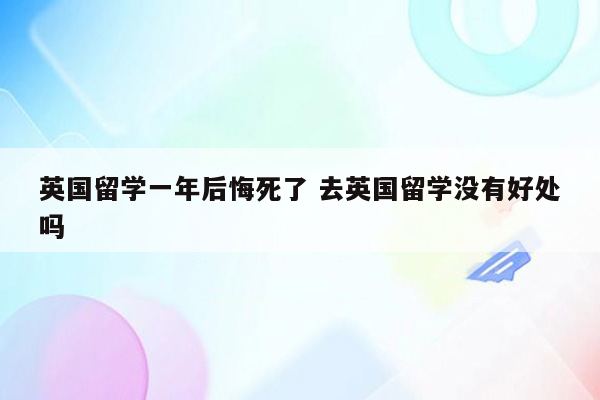 英国留学一年后悔死了 去英国留学没有好处吗