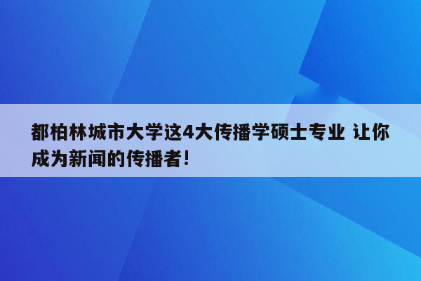 都柏林城市大学这4大传播学硕士专业 让你成为新闻的传播者!