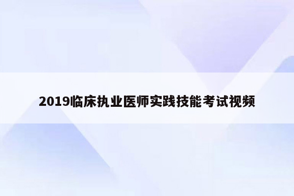 2019临床执业医师实践技能考试视频