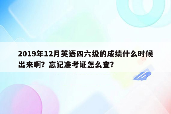 2019年12月英语四六级的成绩什么时候出来啊？忘记准考证怎么查？