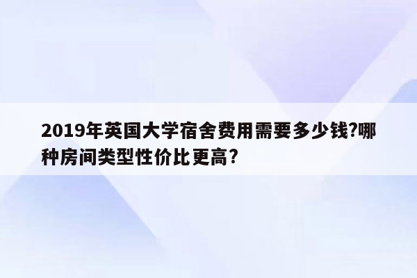 2019年英国大学宿舍费用需要多少钱?哪种房间类型性价比更高?