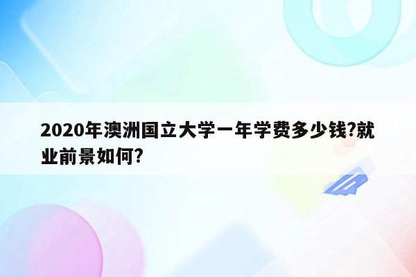 2020年澳洲国立大学一年学费多少钱?就业前景如何?