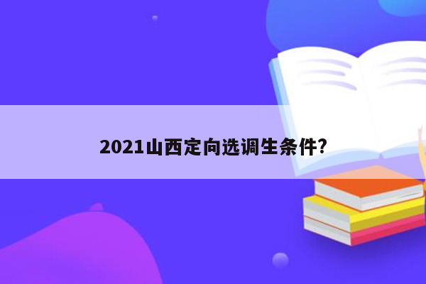 2021山西定向选调生条件?