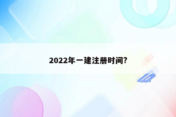 2022年一建注册时间?