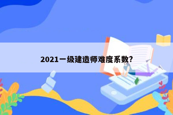 2021一级建造师难度系数?