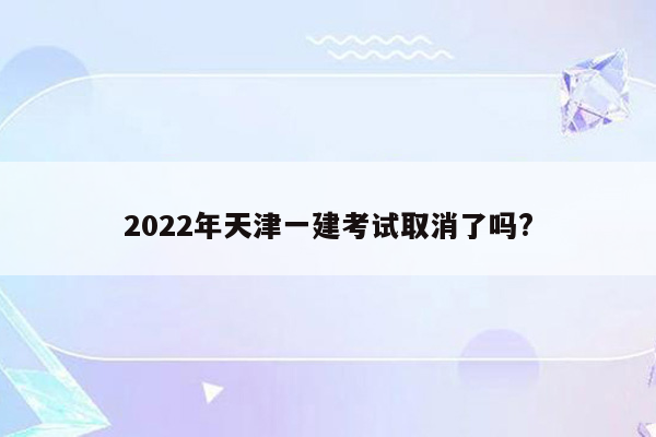 2022年天津一建考试取消了吗?