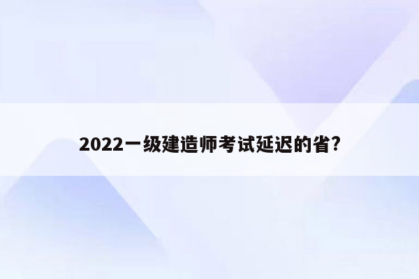 2022一级建造师考试延迟的省?