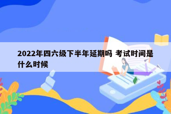 2022年四六级下半年延期吗 考试时间是什么时候