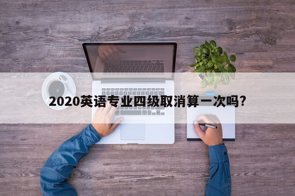 2020英语专业四级取消算一次吗?