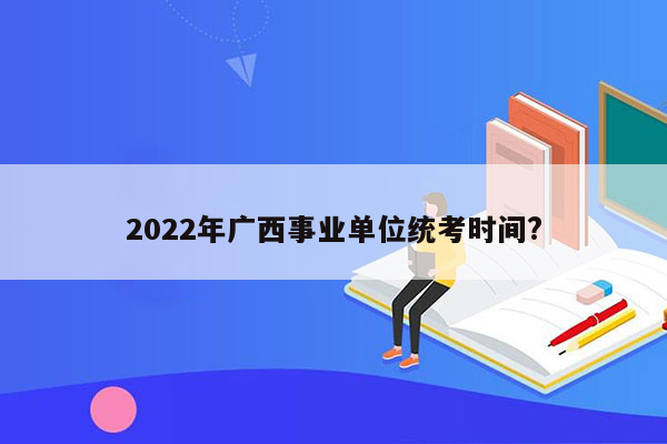 2022年广西事业单位统考时间?