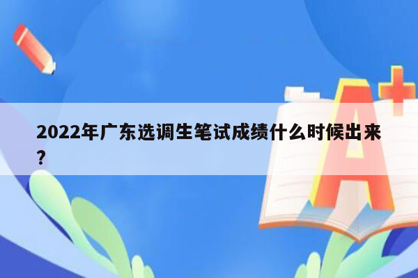 2022年广东选调生笔试成绩什么时候出来?