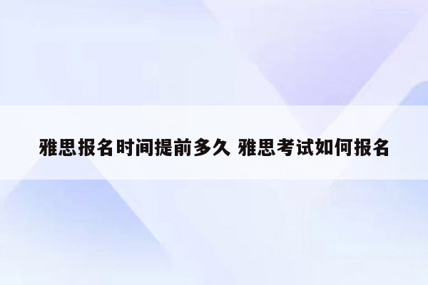 雅思报名时间提前多久 雅思考试如何报名