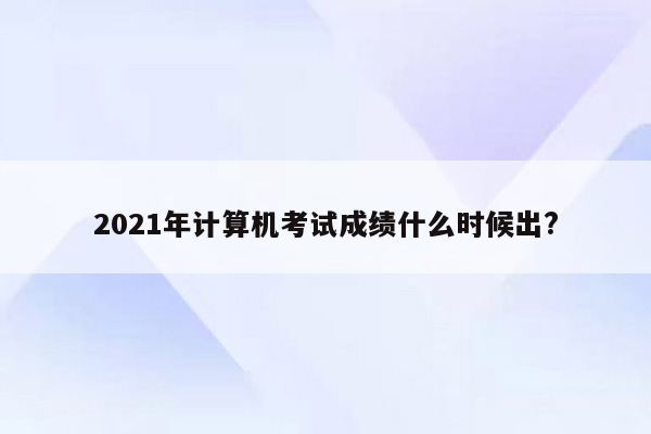 2021年计算机考试成绩什么时候出?