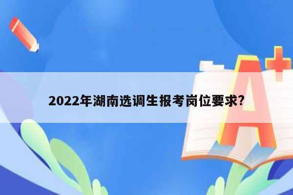 2022年湖南选调生报考岗位要求?